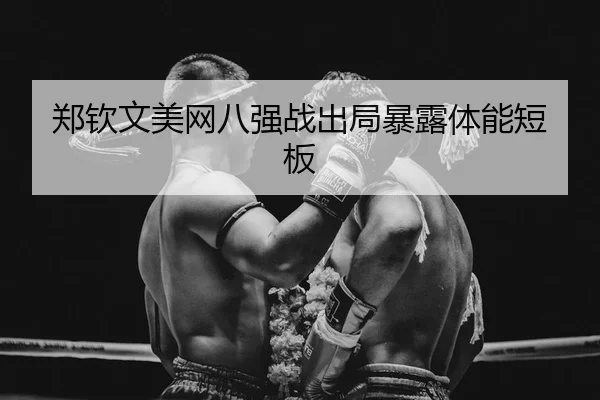 郑钦文美网八强战出局暴露体能短板